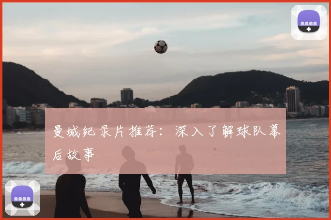 曼城纪录片推荐：深入了解球队幕后故事