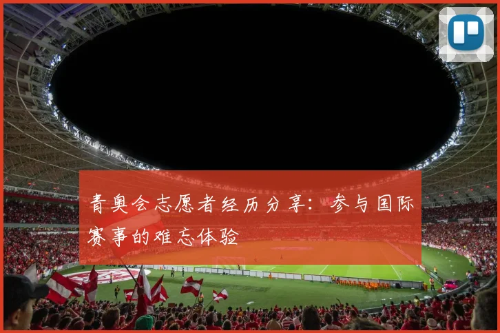 青奥会志愿者经历分享:参与国际赛事的难忘体验