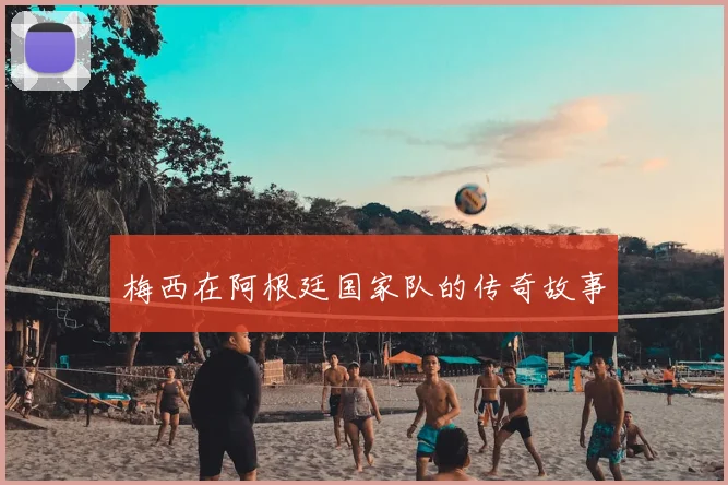 梅西在阿根廷国家队的传奇故事