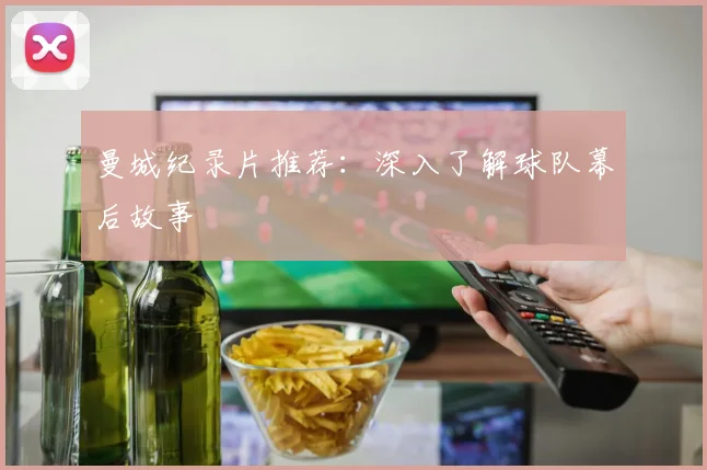 曼城纪录片推荐：深入了解球队幕后故事