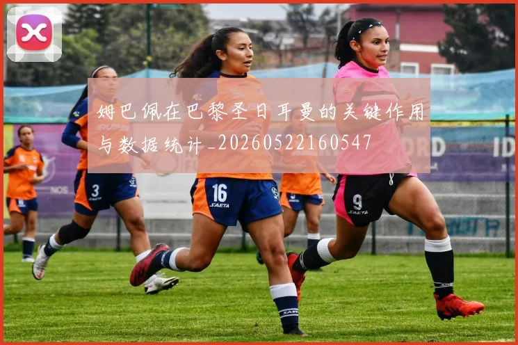 姆巴佩在巴黎圣日耳曼的关键作用与数据统计_20260522160547