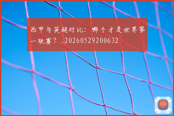 西甲与英超对比：哪个才是世界第一联赛？_20260529200632