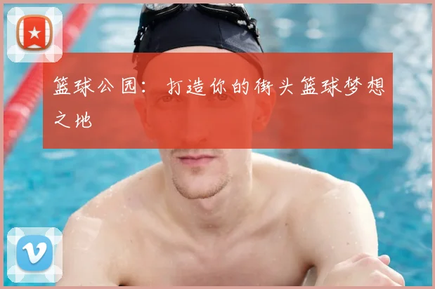 篮球公园：打造你的街头篮球梦想之地