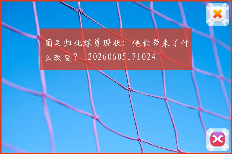 国足归化球员现状：他们带来了什么改变？_20260605171024