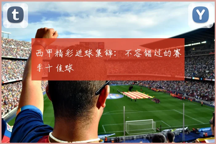 西甲精彩进球集锦:不容错过的赛季十佳球