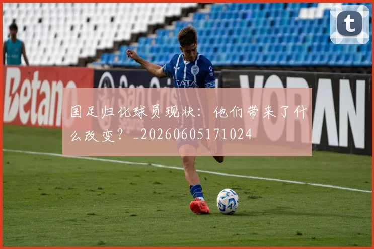 国足归化球员现状:他们带来了什么改变?_20260605171024