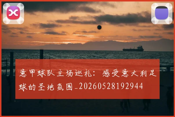 意甲球队主场巡礼:感受意大利足球的圣地氛围_20260528192944