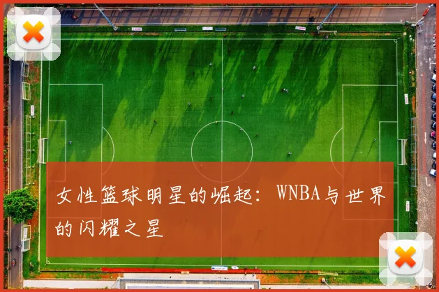 女性篮球明星的崛起:WNBA与世界的闪耀之星