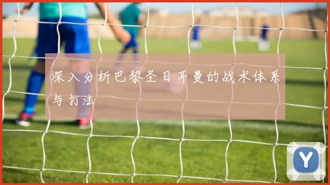 深入分析巴黎圣日耳曼的战术体系与打法