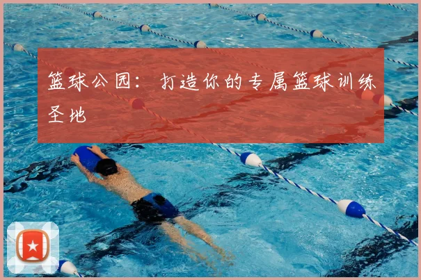 篮球公园：打造你的专属篮球训练圣地