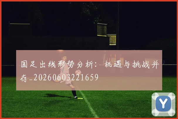 国足出线形势分析：机遇与挑战并存_20260603221659