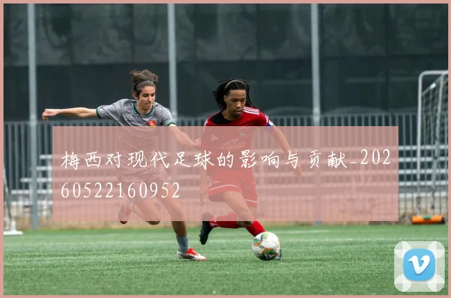 梅西对现代足球的影响与贡献_20260522160952