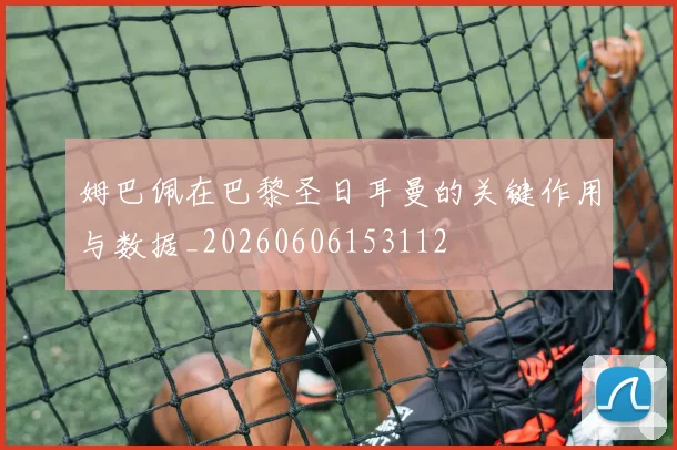 姆巴佩在巴黎圣日耳曼的关键作用与数据_20260606153112