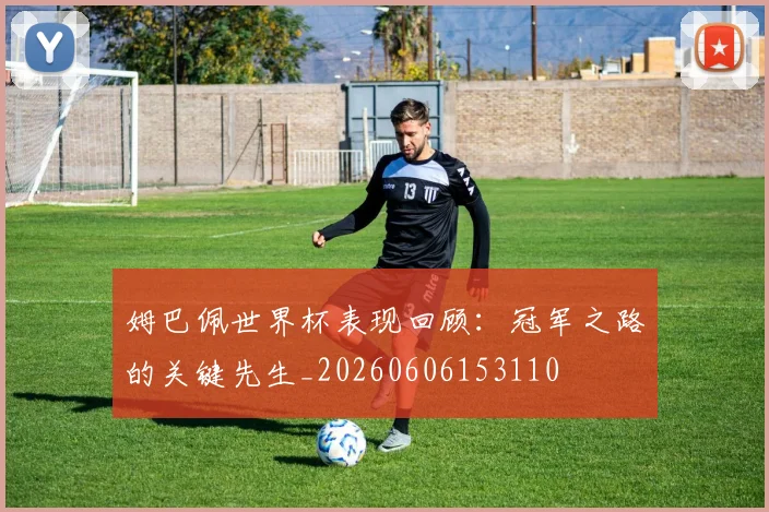 姆巴佩世界杯表现回顾:冠军之路的关键先生_20260606153110