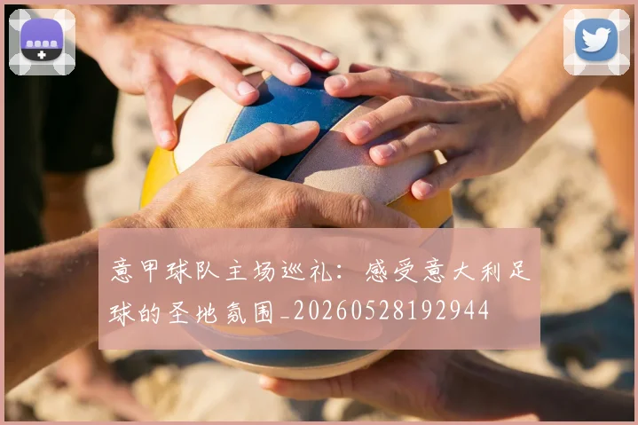 意甲球队主场巡礼：感受意大利足球的圣地氛围_20260528192944