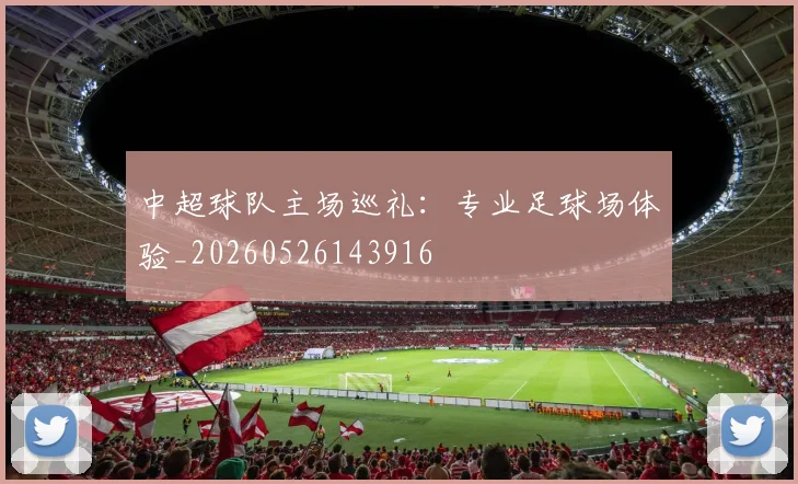 中超球队主场巡礼：专业足球场体验_20260526143916