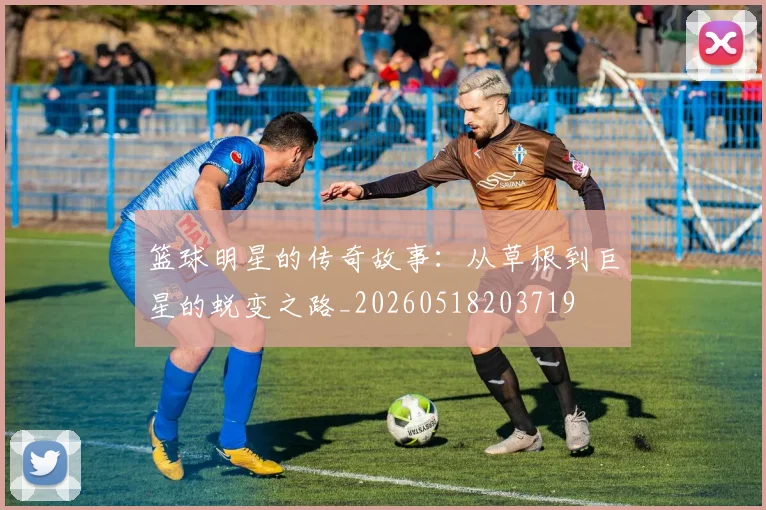篮球明星的传奇故事:从草根到巨星的蜕变之路_20260518203719