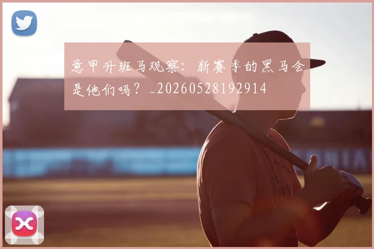意甲升班马观察：新赛季的黑马会是他们吗？_20260528192914