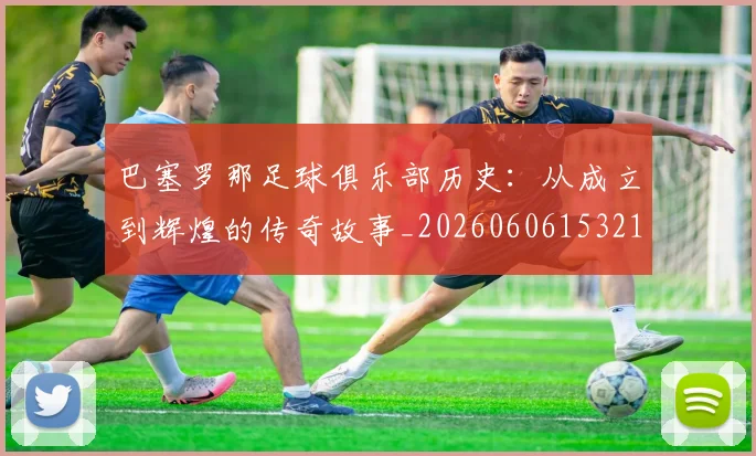 巴塞罗那足球俱乐部历史：从成立到辉煌的传奇故事_20260606153215