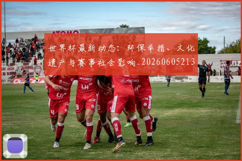 世界杯最新动态：环保举措、文化遗产与赛事社会影响_20260605213910