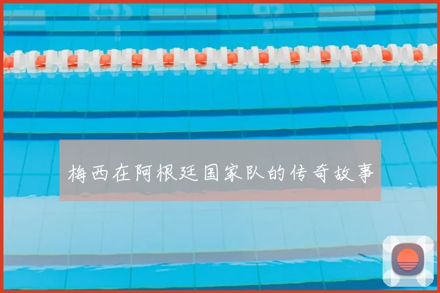 梅西在阿根廷国家队的传奇故事