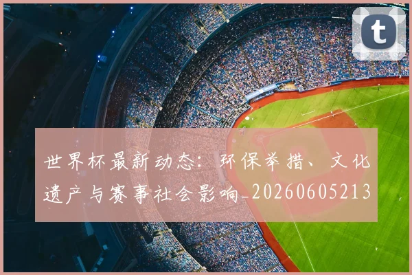 世界杯最新动态：环保举措、文化遗产与赛事社会影响_20260605213910