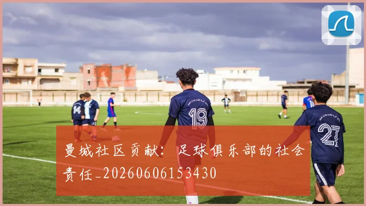 曼城社区贡献：足球俱乐部的社会责任_20260606153430