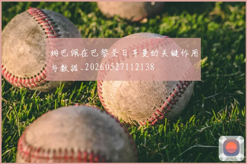 姆巴佩在巴黎圣日耳曼的关键作用与数据_20260527112138