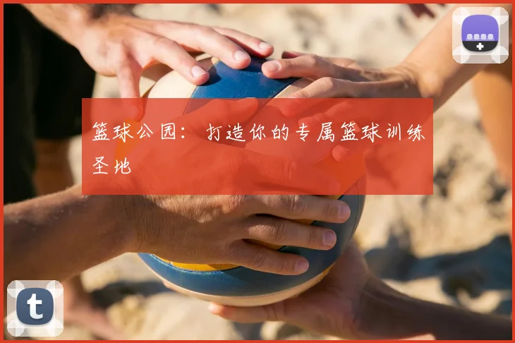 篮球公园：打造你的专属篮球训练圣地