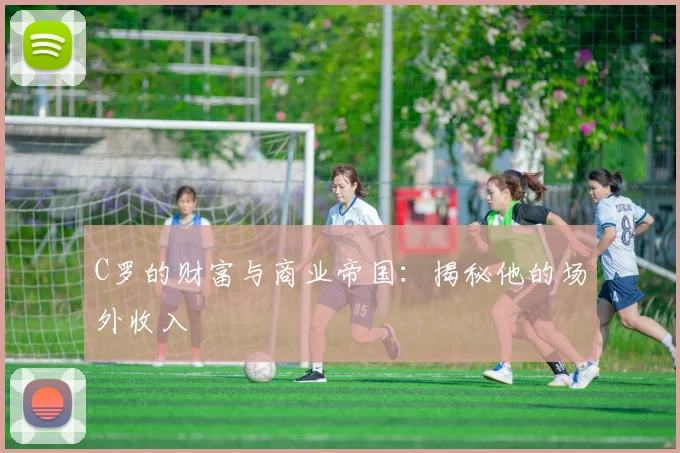 C罗的财富与商业帝国：揭秘他的场外收入