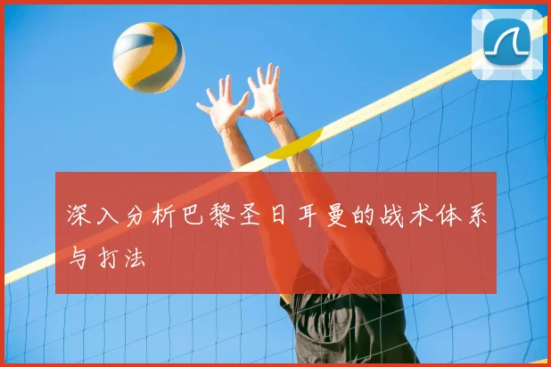 深入分析巴黎圣日耳曼的战术体系与打法