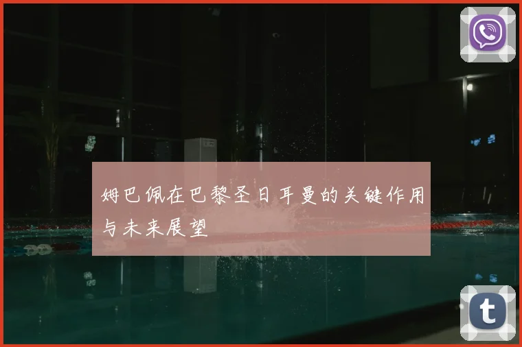 姆巴佩在巴黎圣日耳曼的关键作用与未来展望