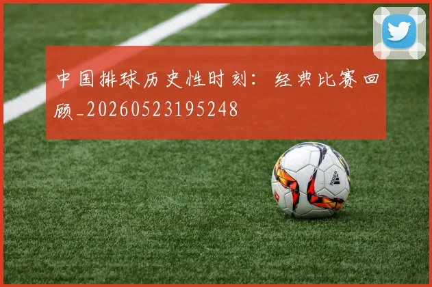 中国排球历史性时刻：经典比赛回顾_20260523195248