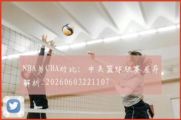 NBA与CBA对比：中美篮球联赛差异解析_20260603221107