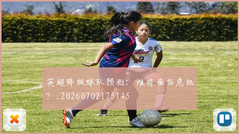 英超降级球队预测：谁将面临危机？_20260702175145