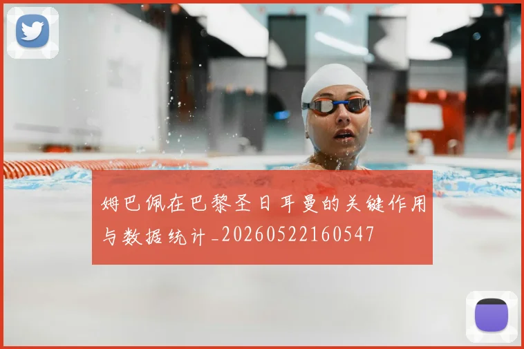 姆巴佩在巴黎圣日耳曼的关键作用与数据统计_20260522160547