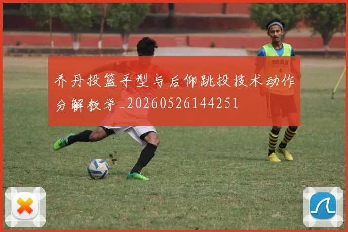 乔丹投篮手型与后仰跳投技术动作分解教学_20260526144251